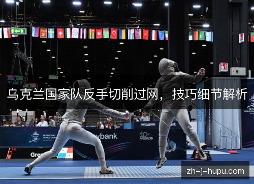 乌克兰国家队反手切削过网,技巧细节解析 乌克兰国家队反手切削过网,技巧细节解析